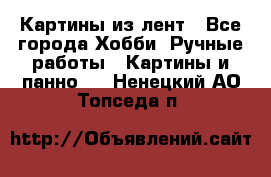 Картины из лент - Все города Хобби. Ручные работы » Картины и панно   . Ненецкий АО,Топседа п.